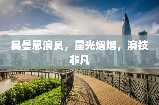 吳曼思演員，星光熠熠，演技非凡