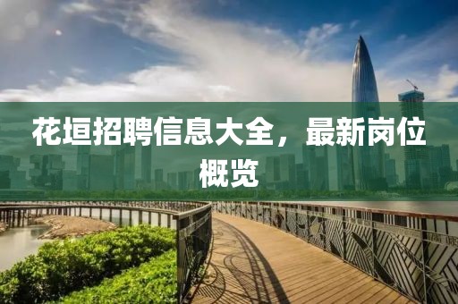 花垣招聘信息大全，最新崗位概覽