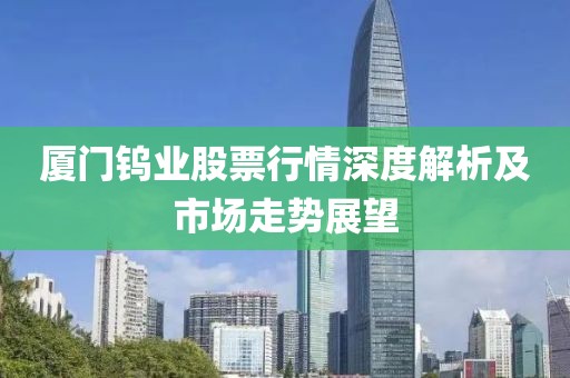 廈門鎢業股票行情深度解析及市場走勢展望