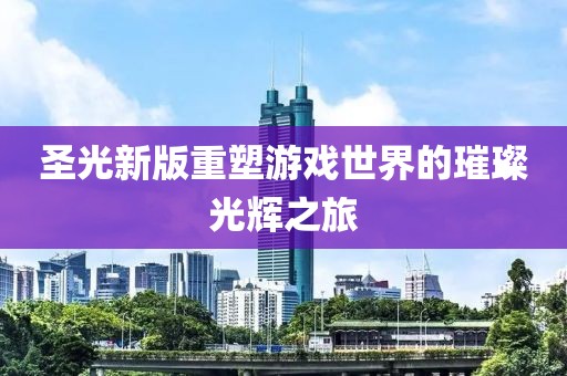 圣光新版重塑游戲世界的璀璨光輝之旅