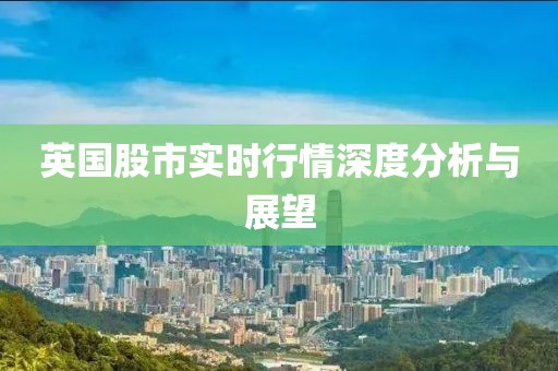 英國股市實時行情深度分析與展望