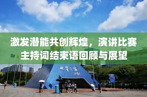 激發潛能共創輝煌，演講比賽主持詞結束語回顧與展望