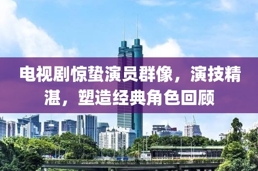 電視劇驚蟄演員群像，演技精湛，塑造經典角色回顧