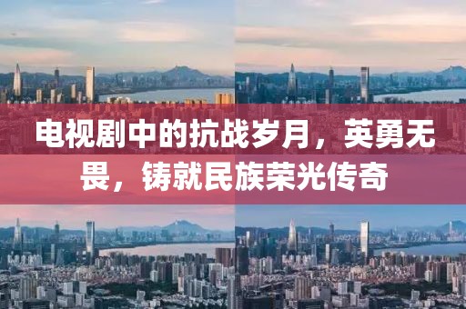 電視劇中的抗戰歲月，英勇無畏，鑄就民族榮光傳奇