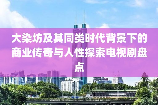 大染坊及其同類時代背景下的商業傳奇與人性探索電視劇盤點