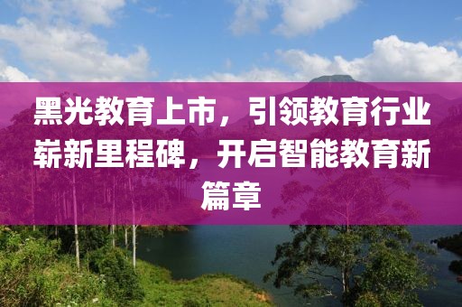 黑光教育上市，引領教育行業嶄新里程碑，開啟智能教育新篇章