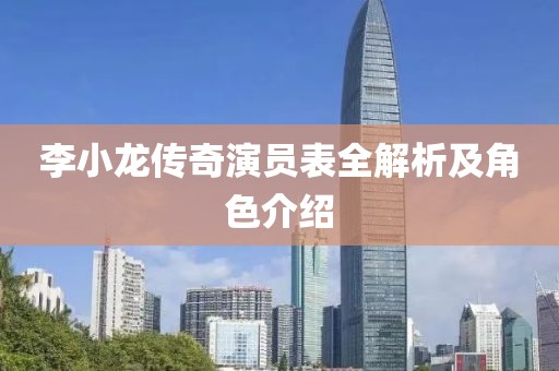 李小龍傳奇演員表全解析及角色介紹