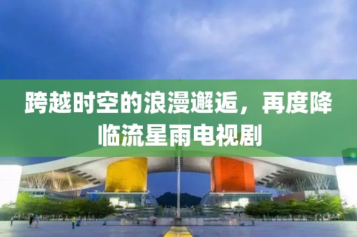跨越時空的浪漫邂逅，再度降臨流星雨電視劇