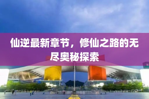 仙逆最新章節，修仙之路的無盡奧秘探索