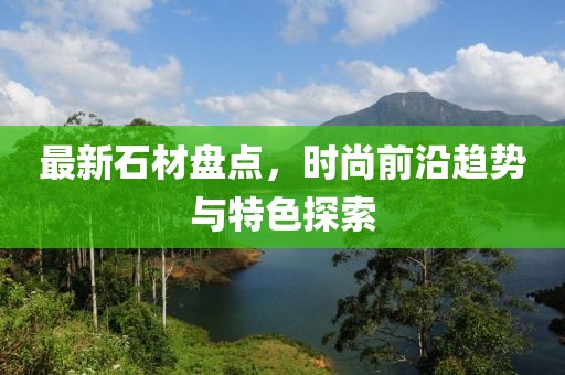 最新石材盤點，時尚前沿趨勢與特色探索