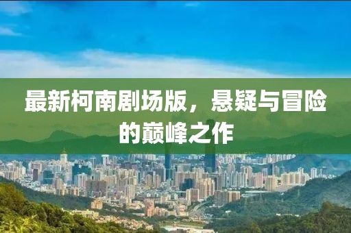 最新柯南劇場版，懸疑與冒險的巔峰之作