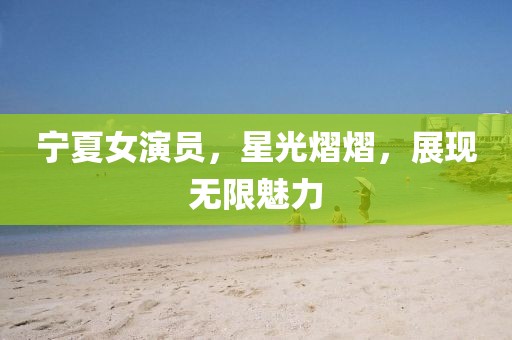 寧夏女演員，星光熠熠，展現無限魅力