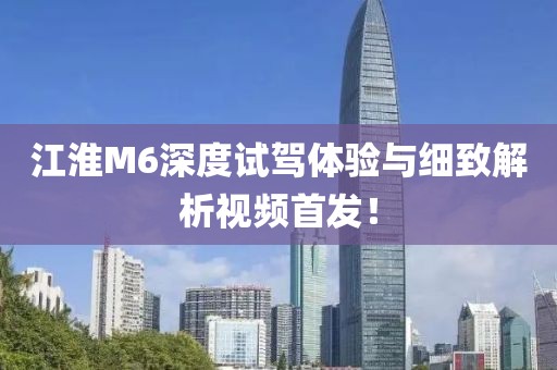 江淮M6深度試駕體驗與細致解析視頻首發！