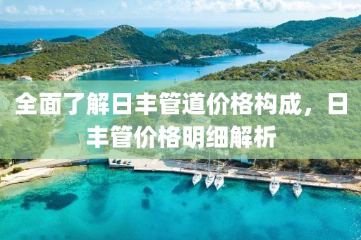 全面了解日豐管道價格構成，日豐管價格明細解析