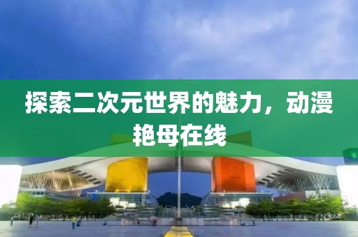 探索二次元世界的魅力，動漫艷母在線