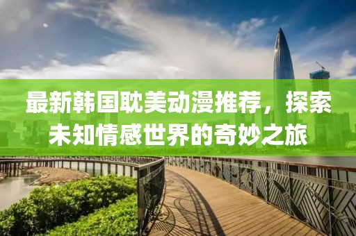 最新韓國耽美動漫推薦，探索未知情感世界的奇妙之旅
