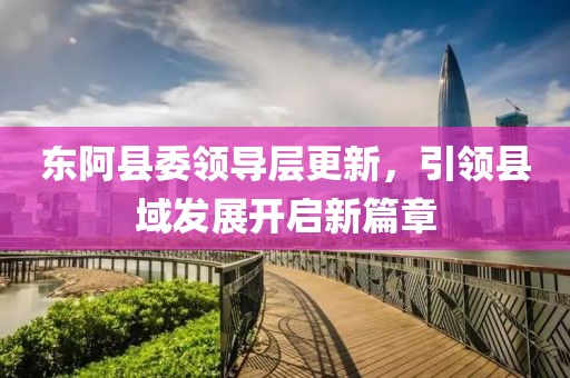 東阿縣委領導層更新，引領縣域發展開啟新篇章