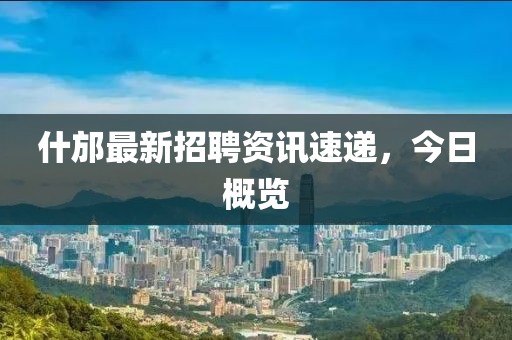 什邡最新招聘資訊速遞，今日概覽