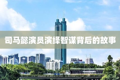 司馬懿演員演繹智謀背后的故事