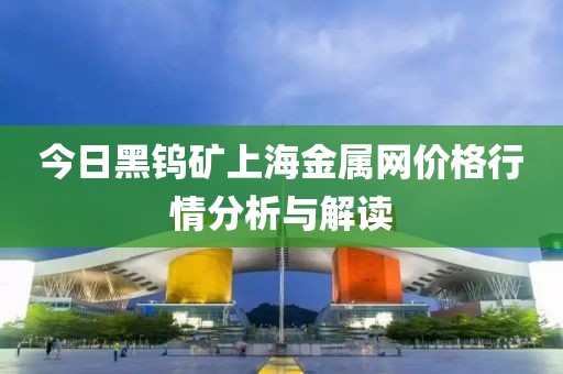 今日黑鎢礦上海金屬網價格行情分析與解讀