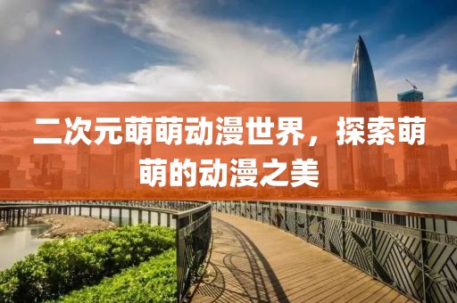 二次元萌萌動漫世界，探索萌萌的動漫之美