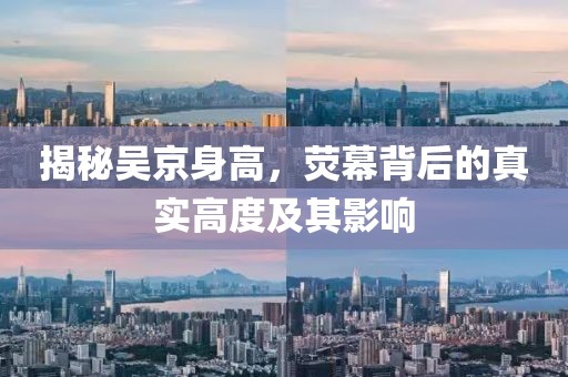 揭秘吳京身高，熒幕背后的真實高度及其影響