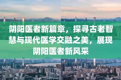 陰陽醫者新篇章，探尋古老智慧與現代醫學交融之美，展現陰陽醫者新風采