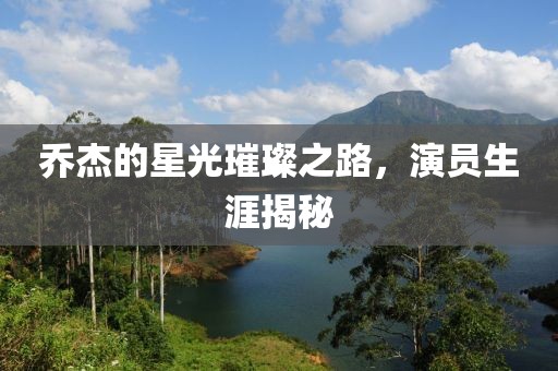 喬杰的星光璀璨之路，演員生涯揭秘