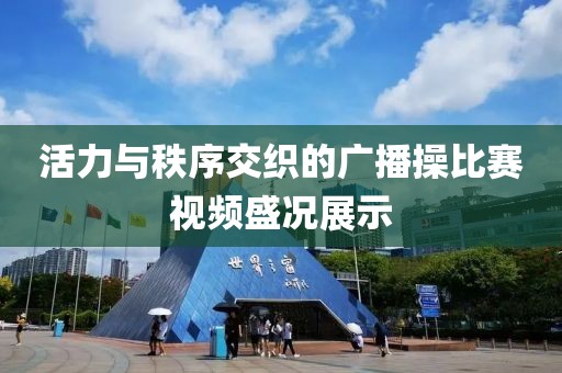 活力與秩序交織的廣播操比賽視頻盛況展示