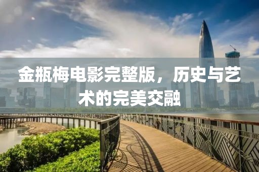 金瓶梅電影完整版，歷史與藝術的完美交融