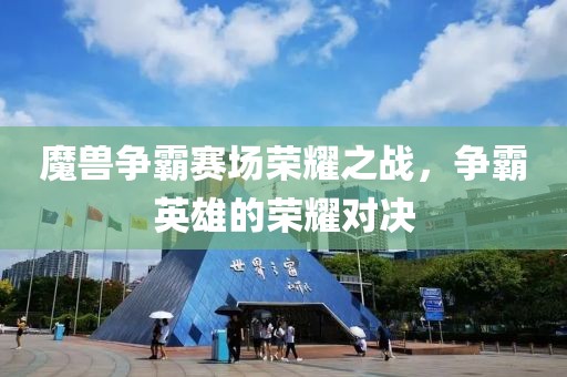 魔獸爭霸賽場榮耀之戰，爭霸英雄的榮耀對決