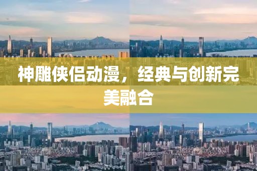 神雕俠侶動漫，經典與創新完美融合