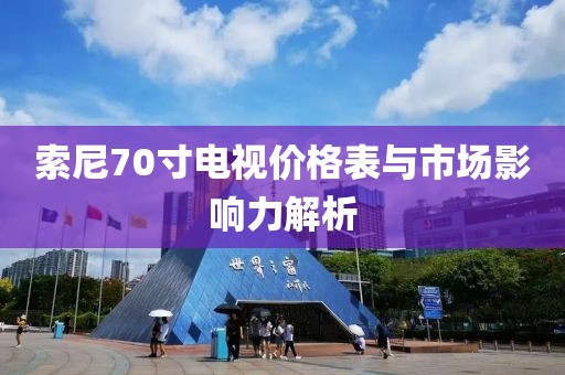 索尼70寸電視價格表與市場影響力解析