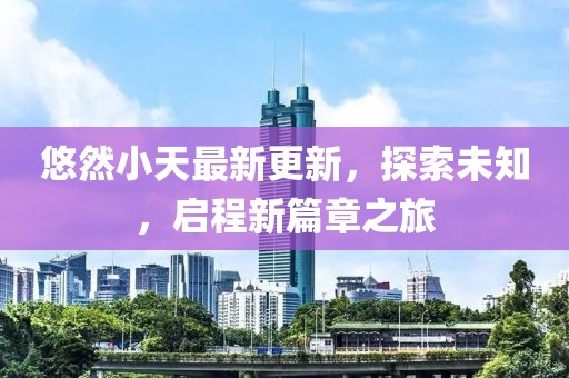 悠然小天最新更新，探索未知，啟程新篇章之旅