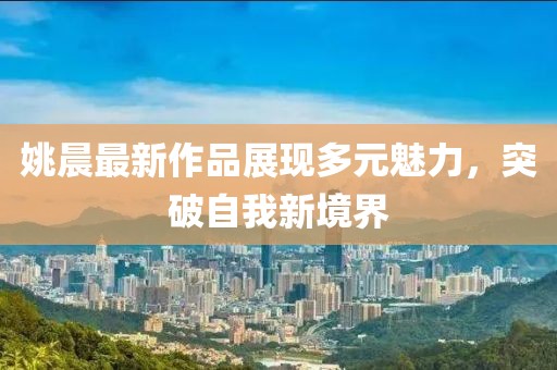 姚晨最新作品展現多元魅力，突破自我新境界