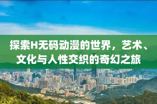 探索H無碼動漫的世界，藝術、文化與人性交織的奇幻之旅