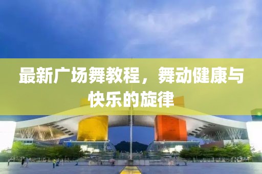 最新廣場舞教程，舞動健康與快樂的旋律