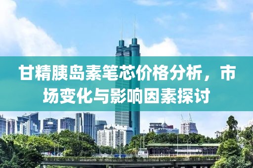 甘精胰島素筆芯價格分析，市場變化與影響因素探討