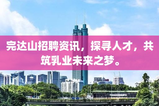 完達山招聘資訊，探尋人才，共筑乳業未來之夢。