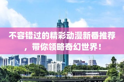 不容錯過的精彩動漫新番推薦，帶你領略奇幻世界！