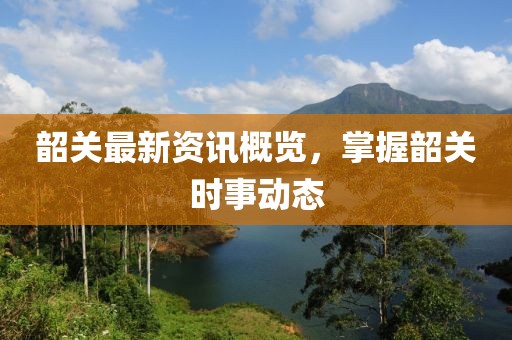 韶關最新資訊概覽，掌握韶關時事動態