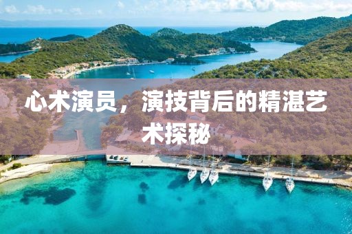 心術演員，演技背后的精湛藝術探秘