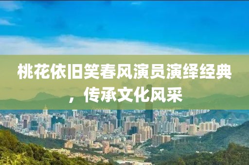 桃花依舊笑春風演員演繹經典，傳承文化風采