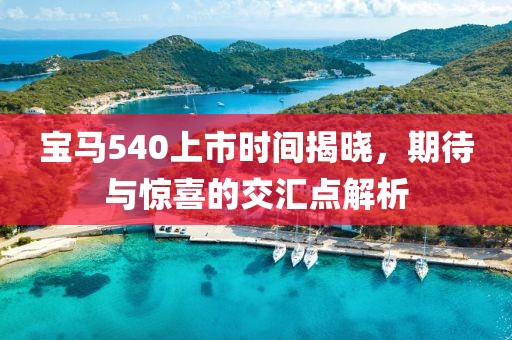 寶馬540上市時間揭曉，期待與驚喜的交匯點解析