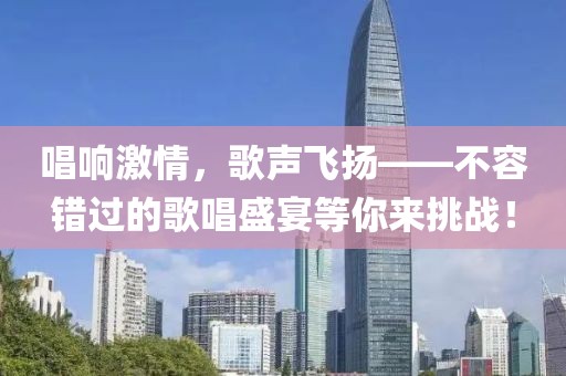唱響激情，歌聲飛揚——不容錯過的歌唱盛宴等你來挑戰！