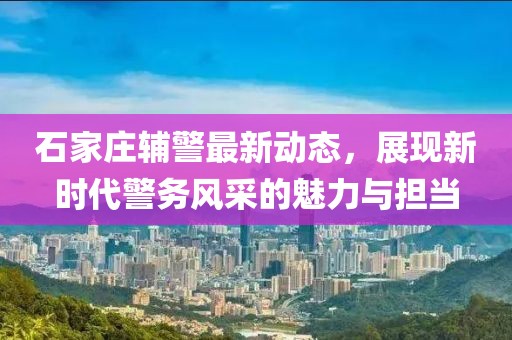 石家莊輔警最新動態，展現新時代警務風采的魅力與擔當