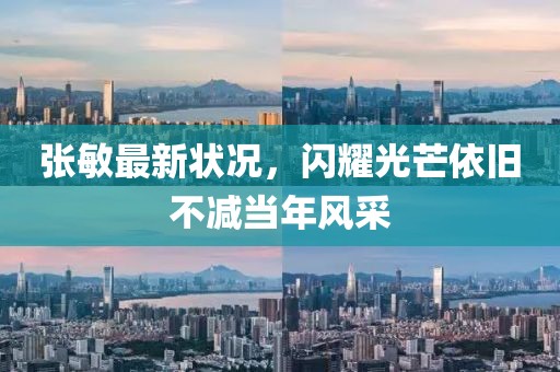 張敏最新狀況，閃耀光芒依舊不減當年風采