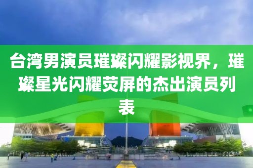 臺灣男演員璀璨閃耀影視界，璀璨星光閃耀熒屏的杰出演員列表
