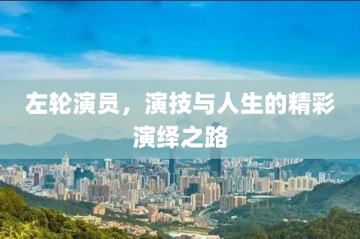左輪演員，演技與人生的精彩演繹之路