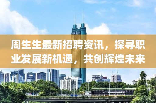 周生生最新招聘資訊，探尋職業發展新機遇，共創輝煌未來